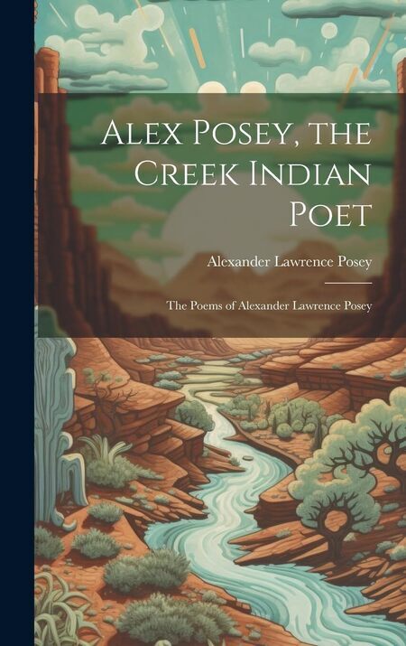 The poems of Alexander Lawrence Posey. Collected and arranged by Mrs. Minnie H. Posey, with a memoir by William Elsey Connelley